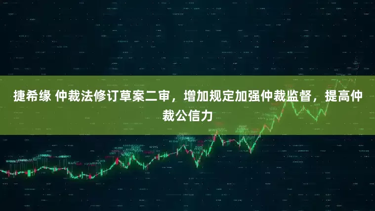 捷希缘 仲裁法修订草案二审，增加规定加强仲裁监督，提高仲裁公信力