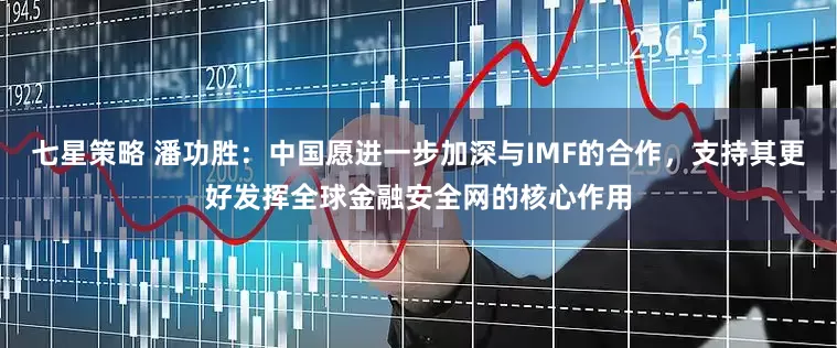 七星策略 潘功胜：中国愿进一步加深与IMF的合作，支持其更好发挥全球金融安全网的核心作用