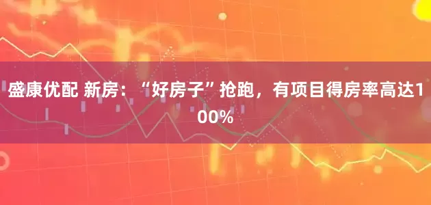 盛康优配 新房：“好房子”抢跑，有项目得房率高达100%