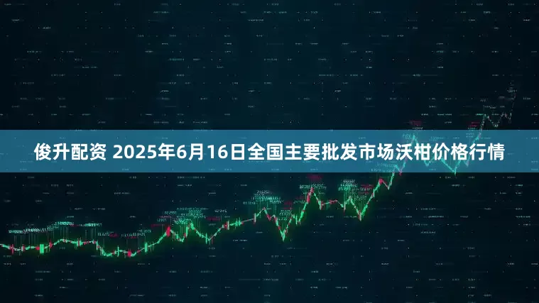俊升配资 2025年6月16日全国主要批发市场沃柑价格行情