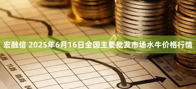 宏融信 2025年6月16日全国主要批发市场水牛价格行情