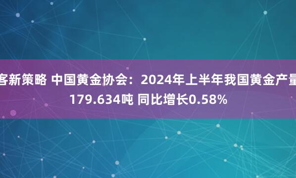 客新策略 中国黄金协会：2024年上半年我国黄金产量179.634吨 同比增长0.58%
