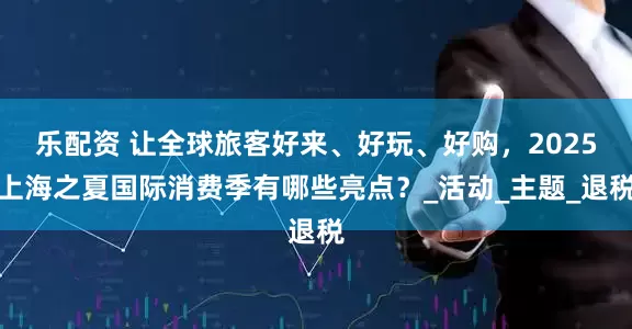 乐配资 让全球旅客好来、好玩、好购，2025上海之夏国际消费季有哪些亮点？_活动_主题_退税