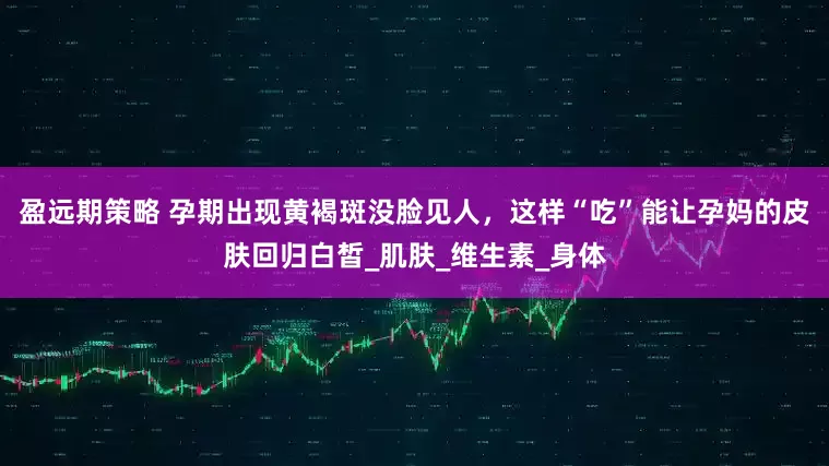 盈远期策略 孕期出现黄褐斑没脸见人，这样“吃”能让孕妈的皮肤回归白皙_肌肤_维生素_身体