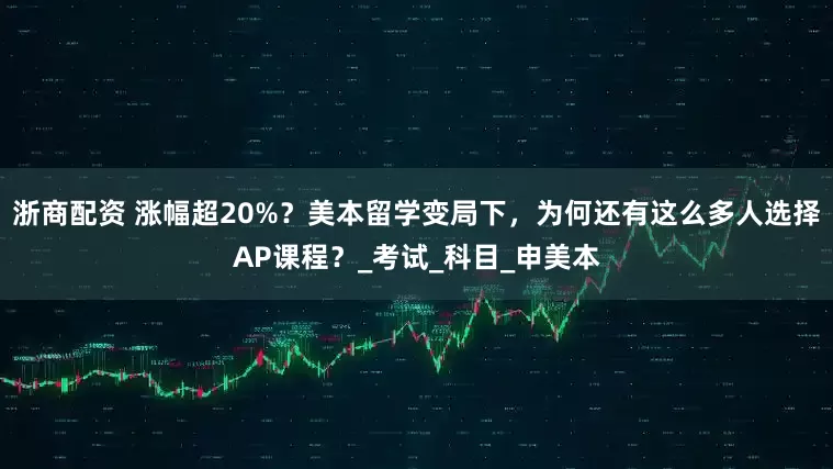 浙商配资 涨幅超20%？美本留学变局下，为何还有这么多人选择AP课程？_考试_科目_申美本