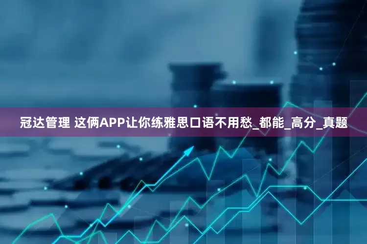 冠达管理 这俩APP让你练雅思口语不用愁_都能_高分_真题