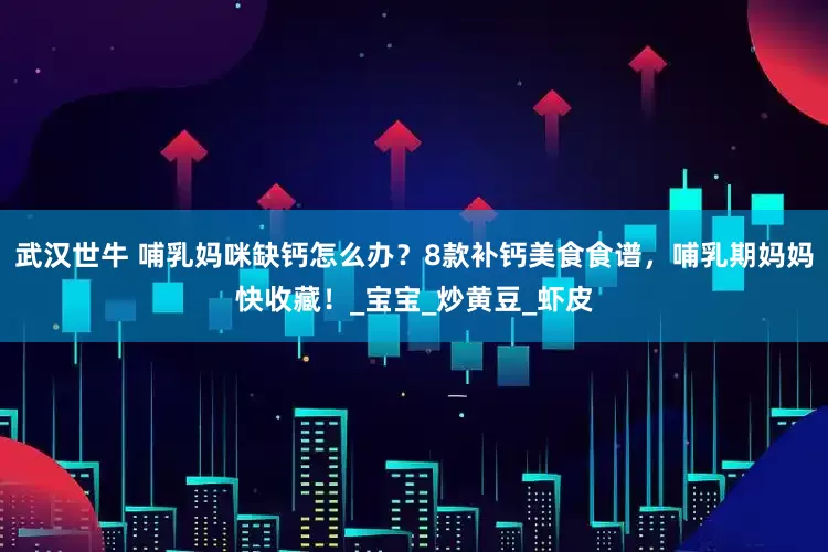 武汉世牛 哺乳妈咪缺钙怎么办？8款补钙美食食谱，哺乳期妈妈快收藏！_宝宝_炒黄豆_虾皮