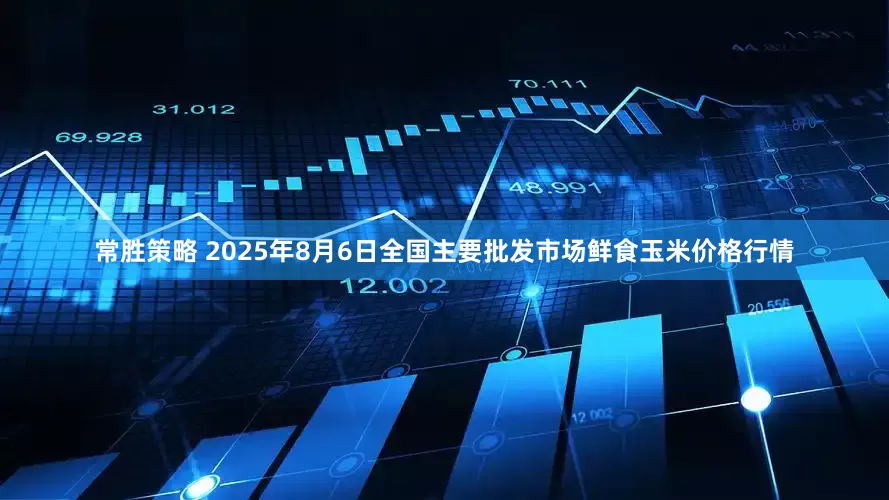 常胜策略 2025年8月6日全国主要批发市场鲜食玉米价格行情