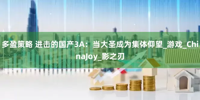 多盈策略 进击的国产3A：当大圣成为集体仰望_游戏_ChinaJoy_影之刃