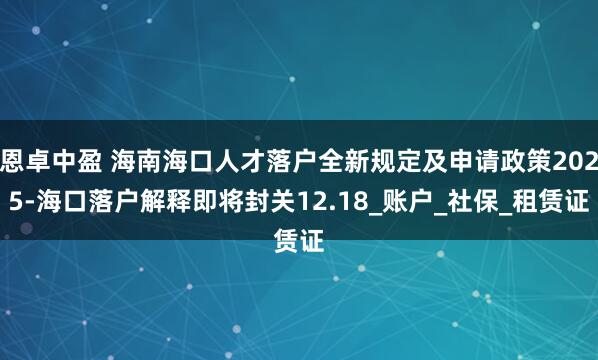 恩卓中盈 海南海口人才落户全新规定及申请政策2025-海口落户解释即将封关12.18_账户_社保_租赁证