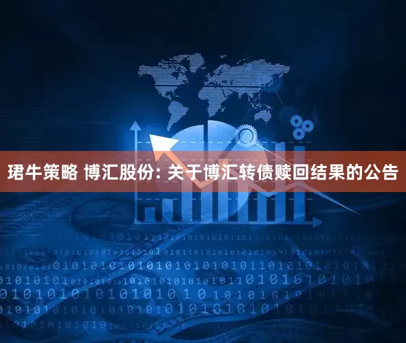 珺牛策略 博汇股份: 关于博汇转债赎回结果的公告