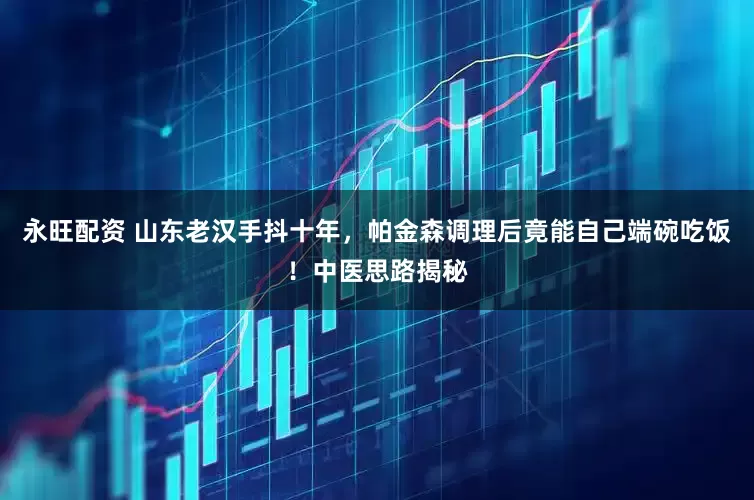 永旺配资 山东老汉手抖十年，帕金森调理后竟能自己端碗吃饭！中医思路揭秘
