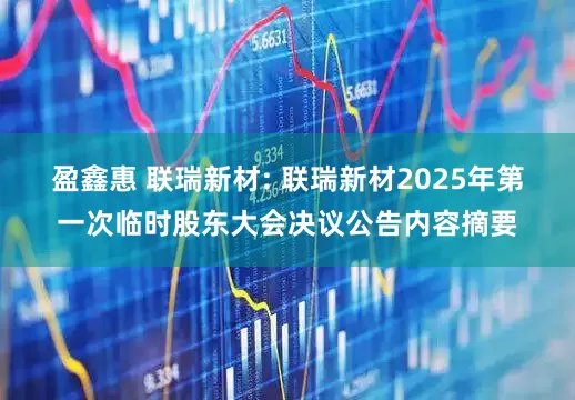 盈鑫惠 联瑞新材: 联瑞新材2025年第一次临时股东大会决议公告内容摘要
