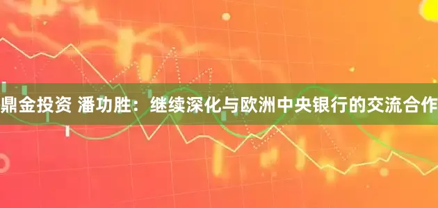 鼎金投资 潘功胜：继续深化与欧洲中央银行的交流合作