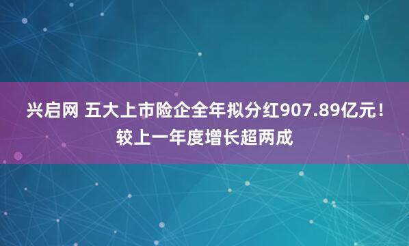 兴启网 五大上市险企全年拟分红907.89亿元！较上一年度增长超两成