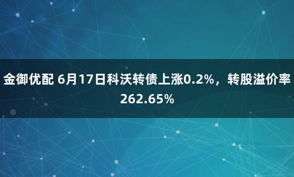 金御优配 6月17日科沃转债上涨0.2%，转股溢价率262.65%