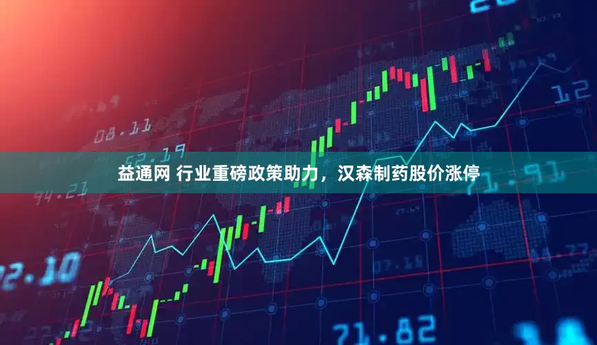 益通网 行业重磅政策助力，汉森制药股价涨停