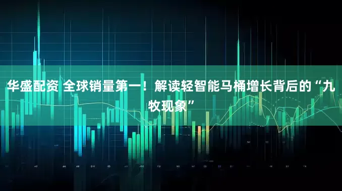 华盛配资 全球销量第一！解读轻智能马桶增长背后的“九牧现象”