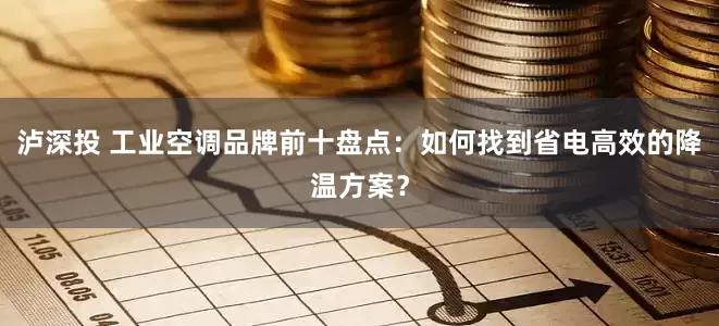 泸深投 工业空调品牌前十盘点：如何找到省电高效的降温方案？