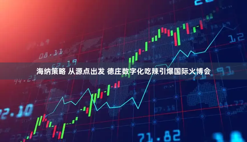 海纳策略 从源点出发 德庄数字化吃辣引爆国际火博会