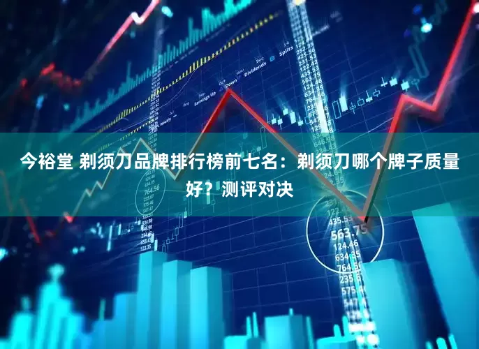 今裕堂 剃须刀品牌排行榜前七名：剃须刀哪个牌子质量好？测评对决