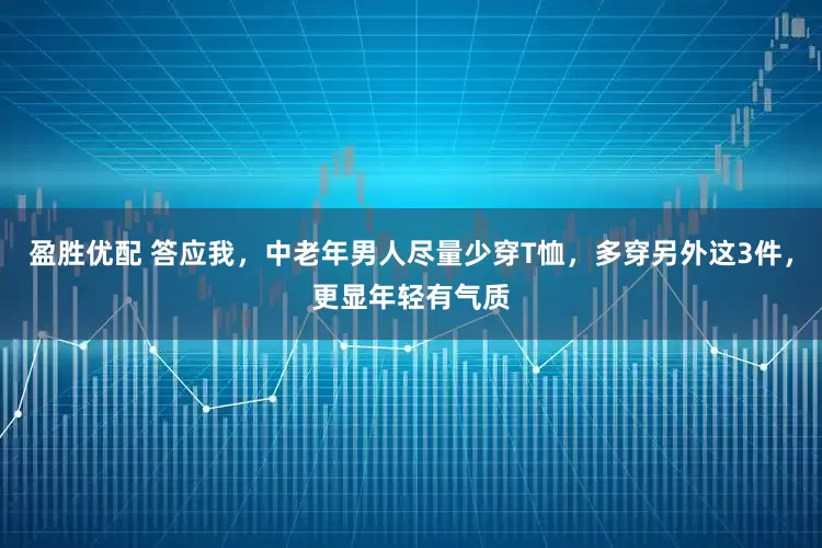 盈胜优配 答应我，中老年男人尽量少穿T恤，多穿另外这3件，更显年轻有气质